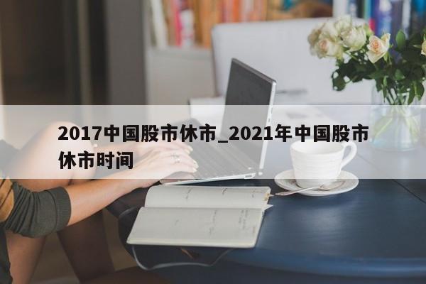2017中国股市休市_2021年中国股市休市时间