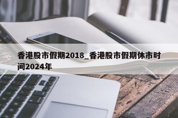 香港股市假期2018_香港股市假期休市时间2024年