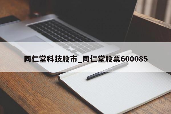 同仁堂科技股市_同仁堂股票600085
